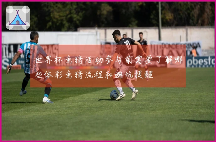 世界杯竞猜活动参与前需要了解哪些体彩竞猜流程和避坑提醒