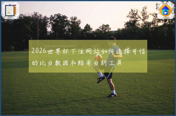 2026世界杯下注网站如何选择可信的比分数据和赔率分析工具