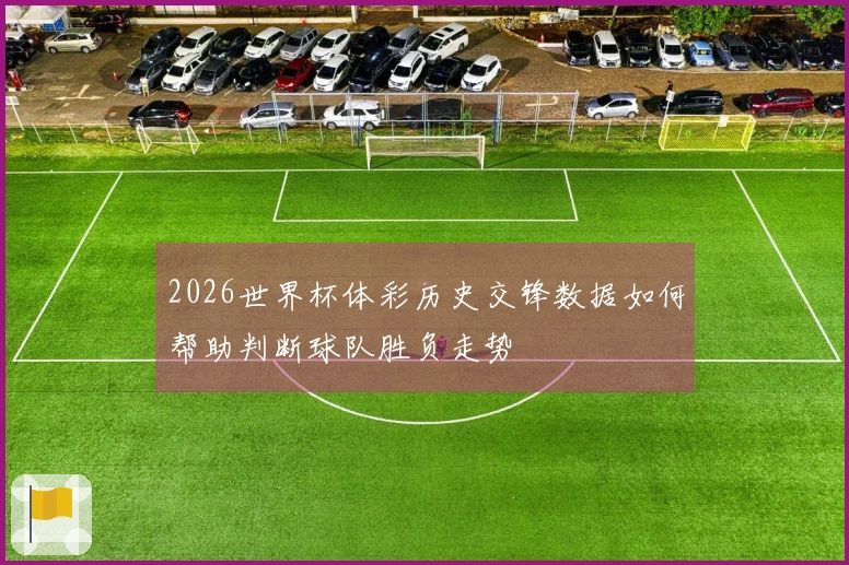 2026世界杯体彩历史交锋数据如何帮助判断球队胜负走势