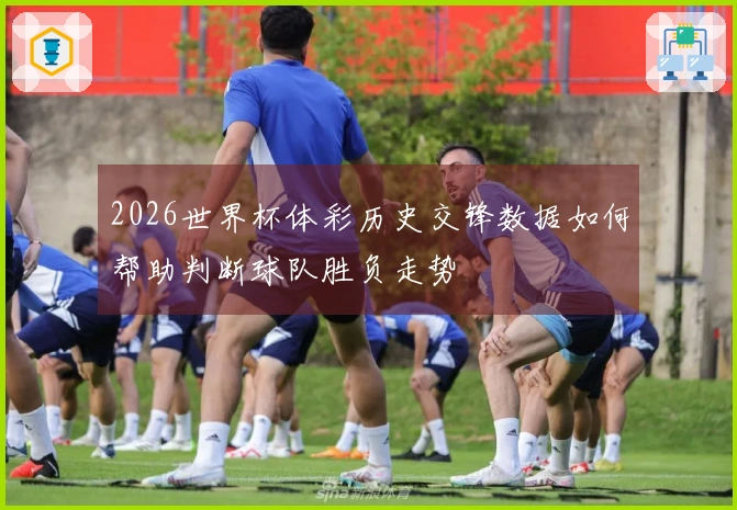 2026世界杯体彩历史交锋数据如何帮助判断球队胜负走势