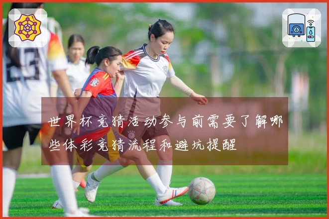 世界杯竞猜活动参与前需要了解哪些体彩竞猜流程和避坑提醒