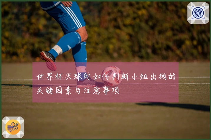 世界杯买球时如何判断小组出线的关键因素与注意事项