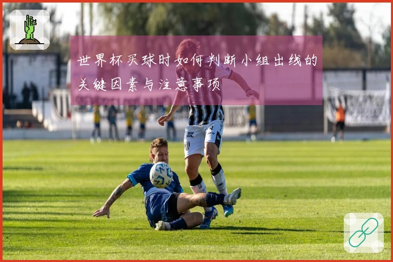 世界杯买球时如何判断小组出线的关键因素与注意事项