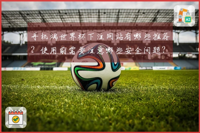 手机端世界杯下注网站有哪些推荐？使用前需要注意哪些安全问题？