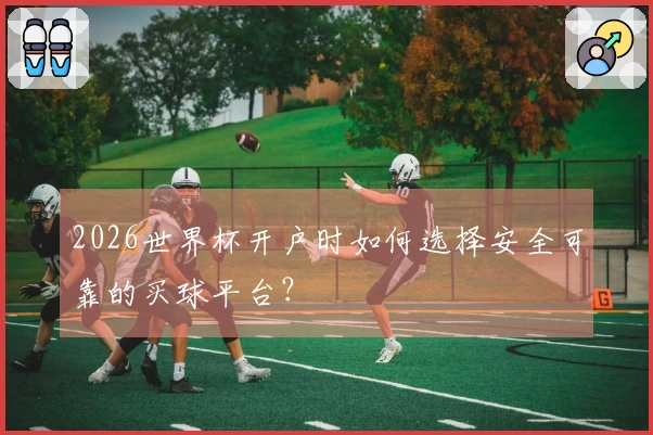2026世界杯开户时如何选择安全可靠的买球平台？