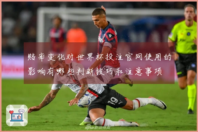 赔率变化对世界杯投注官网使用的影响有哪些判断技巧和注意事项