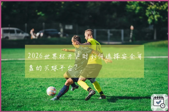 2026世界杯开户时如何选择安全可靠的买球平台？